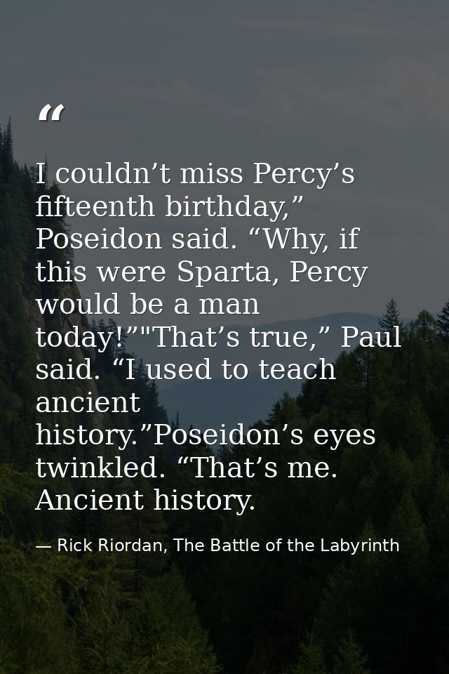 I couldn’t miss Percy’s fifteenth birthday,” Poseidon said. “Why, if this were Sparta, Percy would be a man today!”"That — Rick Riordan, The Battle of the Labyrinth