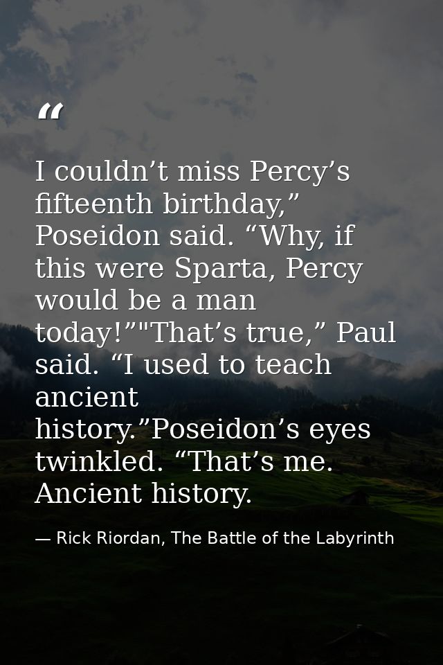I couldn’t miss Percy’s fifteenth birthday,” Poseidon said. “Why, if this were Sparta, Percy would be a man today!”"That — Rick Riordan, The Battle of the Labyrinth