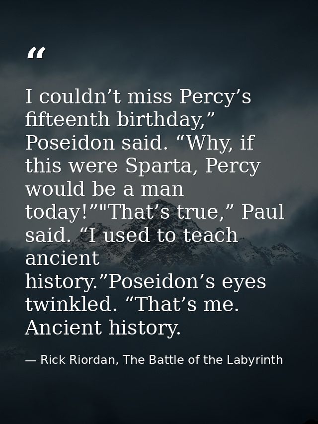 I couldn’t miss Percy’s fifteenth birthday,” Poseidon said. “Why, if this were Sparta, Percy would be a man today!”"That — Rick Riordan, The Battle of the Labyrinth