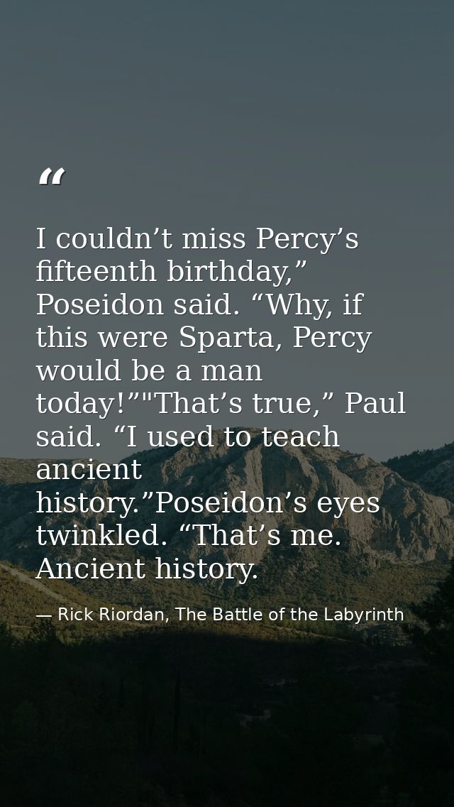 I couldn’t miss Percy’s fifteenth birthday,” Poseidon said. “Why, if this were Sparta, Percy would be a man today!”"That — Rick Riordan, The Battle of the Labyrinth