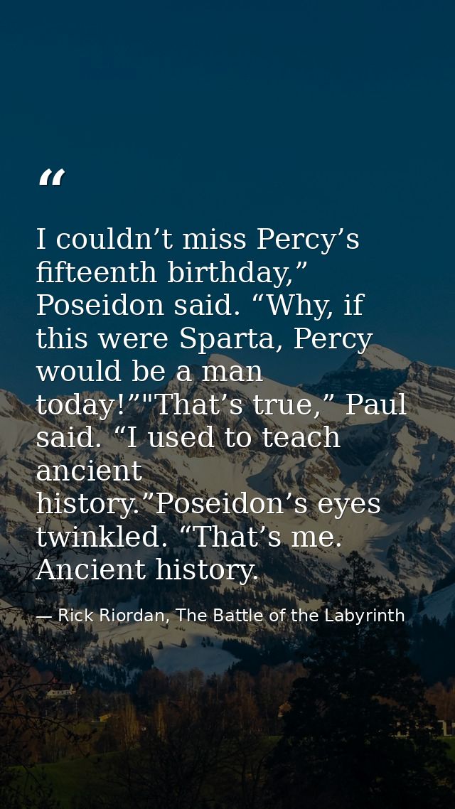 I couldn’t miss Percy’s fifteenth birthday,” Poseidon said. “Why, if this were Sparta, Percy would be a man today!”"That — Rick Riordan, The Battle of the Labyrinth
