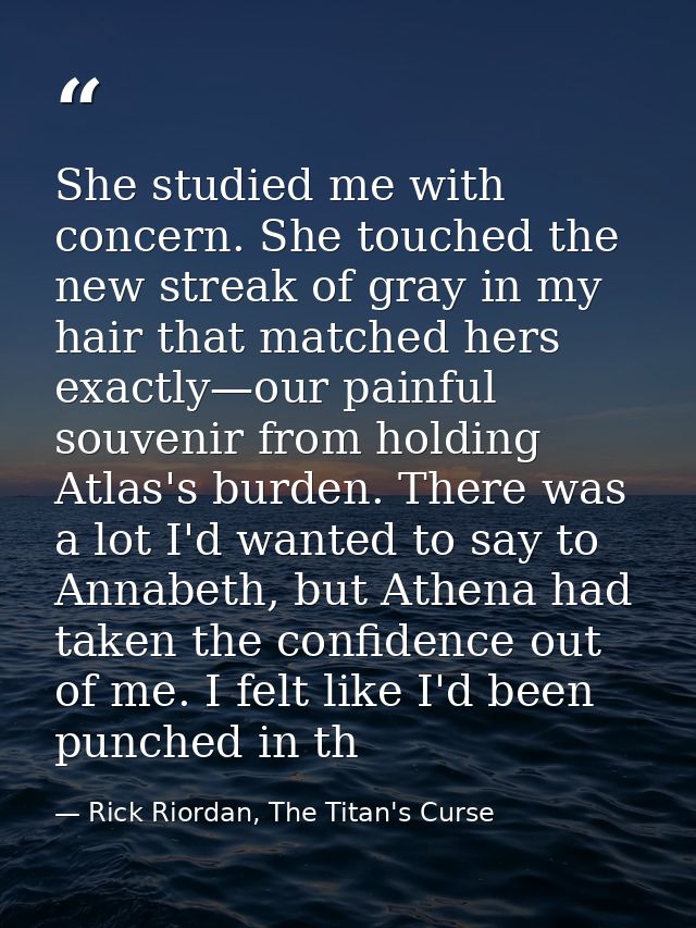 She studied me with concern. She touched the new streak of gray in my hair that matched hers exactly—our painful souveni — Rick Riordan, The Titan's Curse