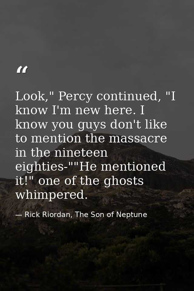 Look," Percy continued, "I know I'm new here. I know you guys don't like to mention the massacre in the nineteen eightie — Rick Riordan, The Son of Neptune