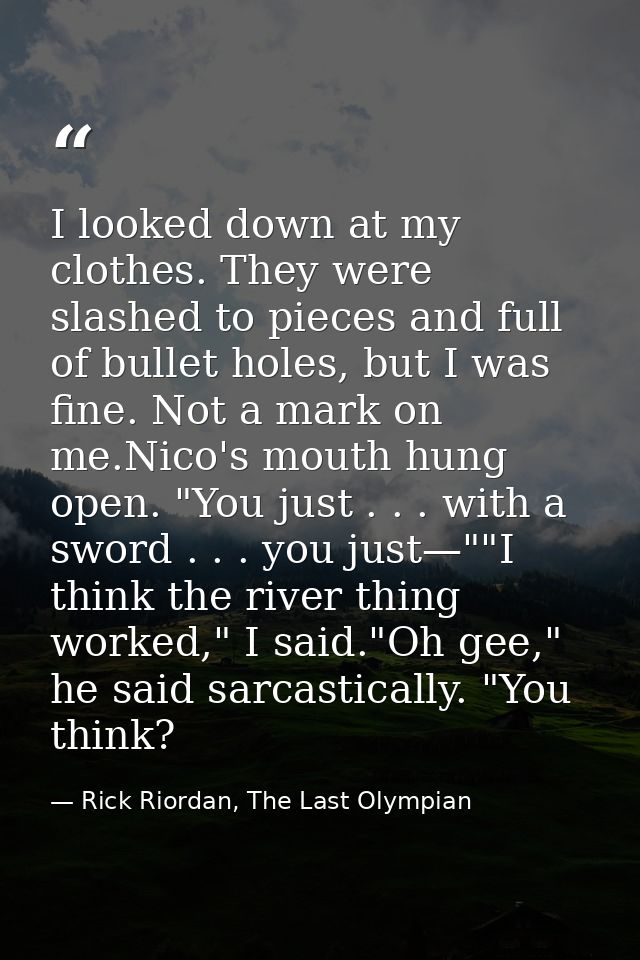 I looked down at my clothes. They were slashed to pieces and full of bullet holes, but I was fine. Not a mark on me.Nico — Rick Riordan, The Last Olympian