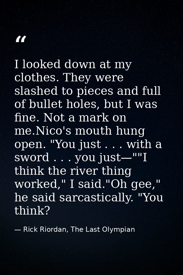 I looked down at my clothes. They were slashed to pieces and full of bullet holes, but I was fine. Not a mark on me.Nico — Rick Riordan, The Last Olympian