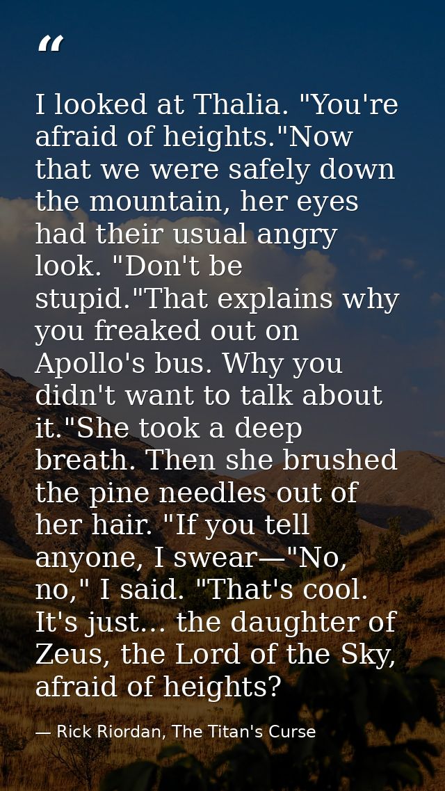 I looked at Thalia. "You're afraid of heights."Now that we were safely down the mountain, her eyes had their usual angry — Rick Riordan, The Titan's Curse