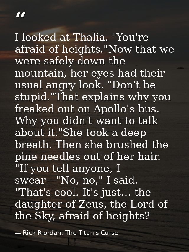 I looked at Thalia. "You're afraid of heights."Now that we were safely down the mountain, her eyes had their usual angry — Rick Riordan, The Titan's Curse