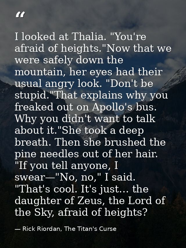I looked at Thalia. "You're afraid of heights."Now that we were safely down the mountain, her eyes had their usual angry — Rick Riordan, The Titan's Curse