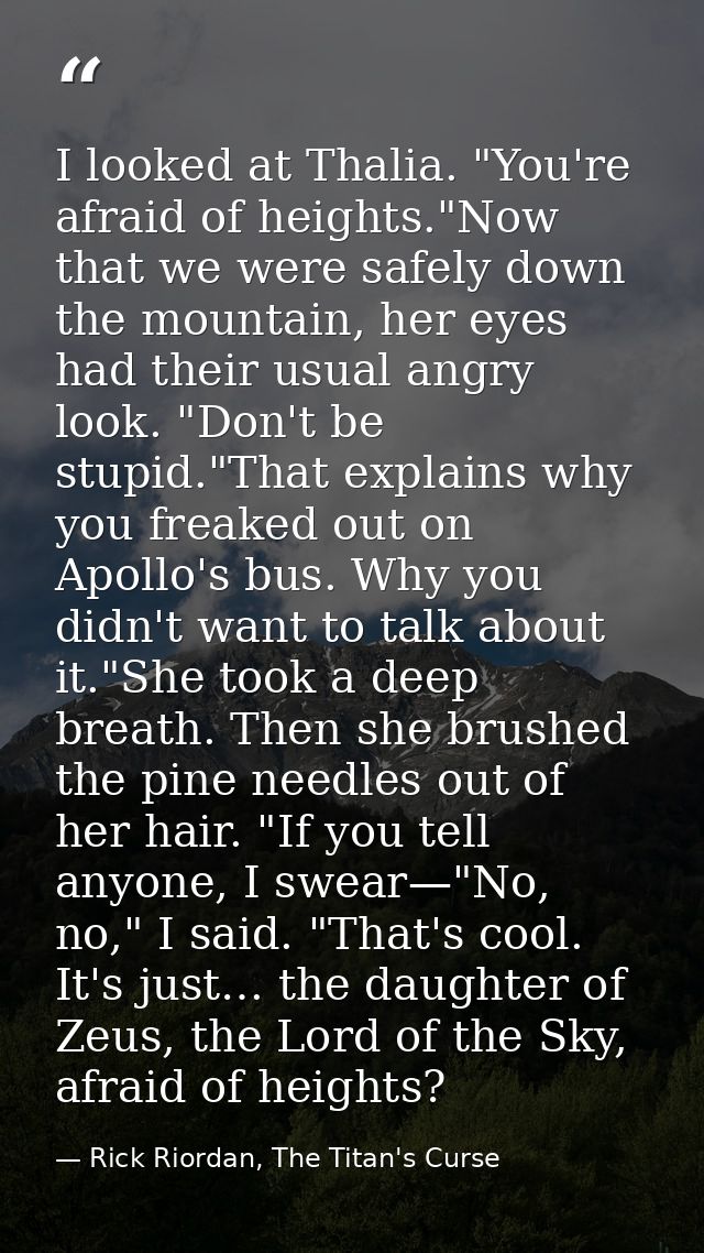 I looked at Thalia. "You're afraid of heights."Now that we were safely down the mountain, her eyes had their usual angry — Rick Riordan, The Titan's Curse