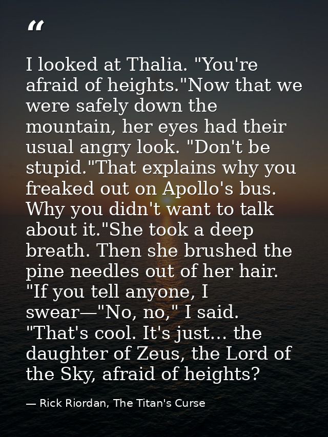 I looked at Thalia. "You're afraid of heights."Now that we were safely down the mountain, her eyes had their usual angry — Rick Riordan, The Titan's Curse