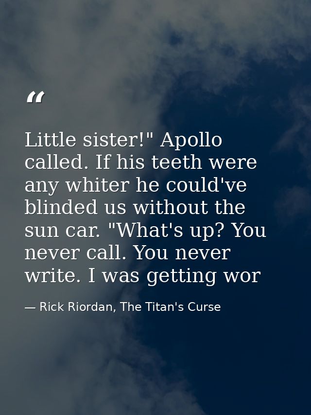 Little sister!" Apollo called. If his teeth were any whiter he could've blinded us without the sun car. "What's up? You  — Rick Riordan, The Titan's Curse