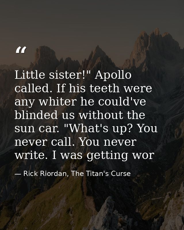 Little sister!" Apollo called. If his teeth were any whiter he could've blinded us without the sun car. "What's up? You  — Rick Riordan, The Titan's Curse
