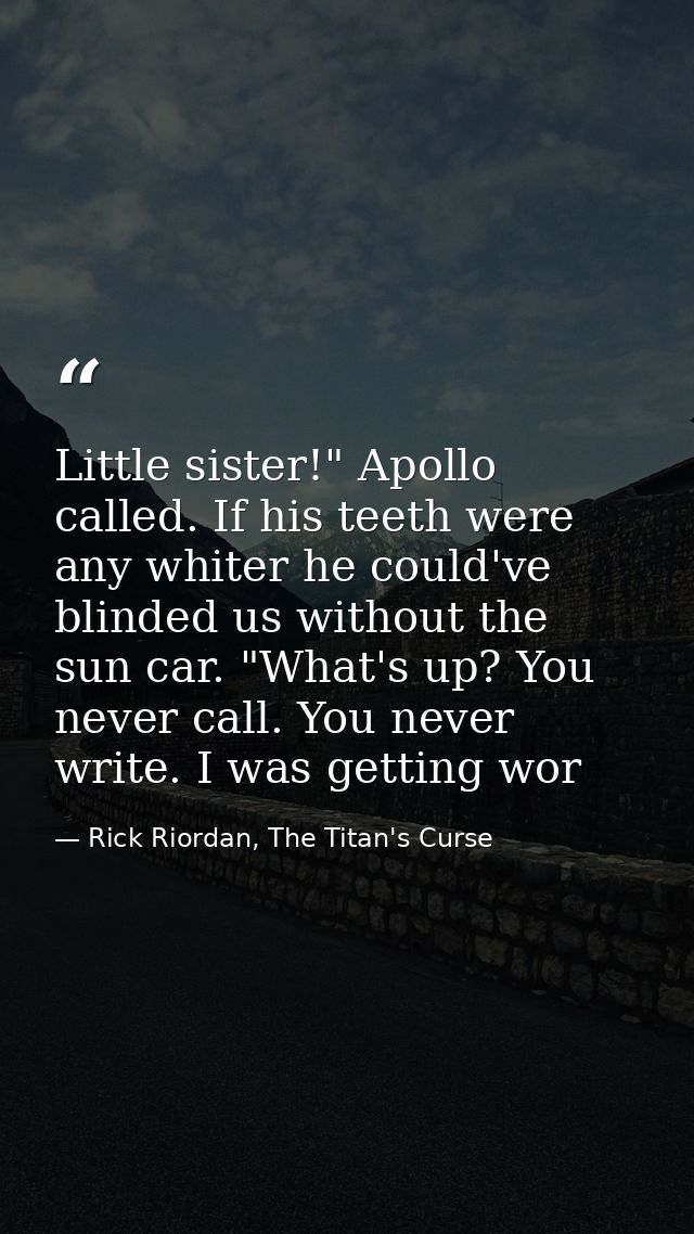 Little sister!" Apollo called. If his teeth were any whiter he could've blinded us without the sun car. "What's up? You  — Rick Riordan, The Titan's Curse