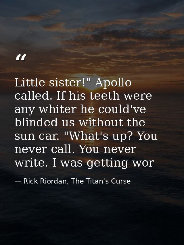 Little sister!" Apollo called. If his teeth were any whiter he could've blinded us without the sun car. "What's up? You  — Rick Riordan, The Titan's Curse