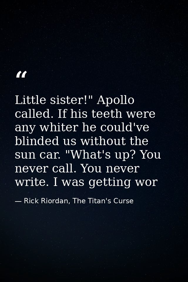 Little sister!" Apollo called. If his teeth were any whiter he could've blinded us without the sun car. "What's up? You  — Rick Riordan, The Titan's Curse