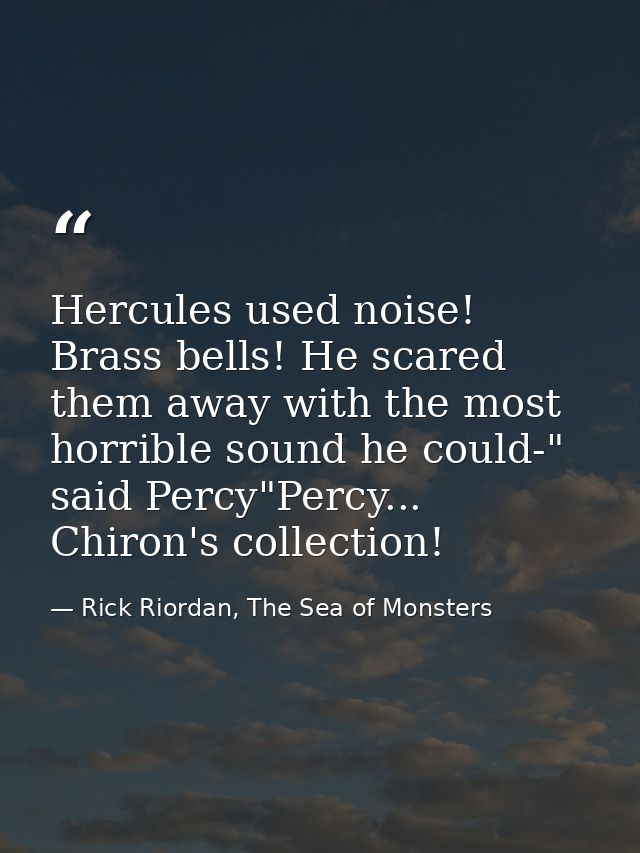 Hercules used noise! Brass bells! He scared them away with the most horrible sound he could-" said Percy"Percy... Chiron — Rick Riordan, The Sea of Monsters
