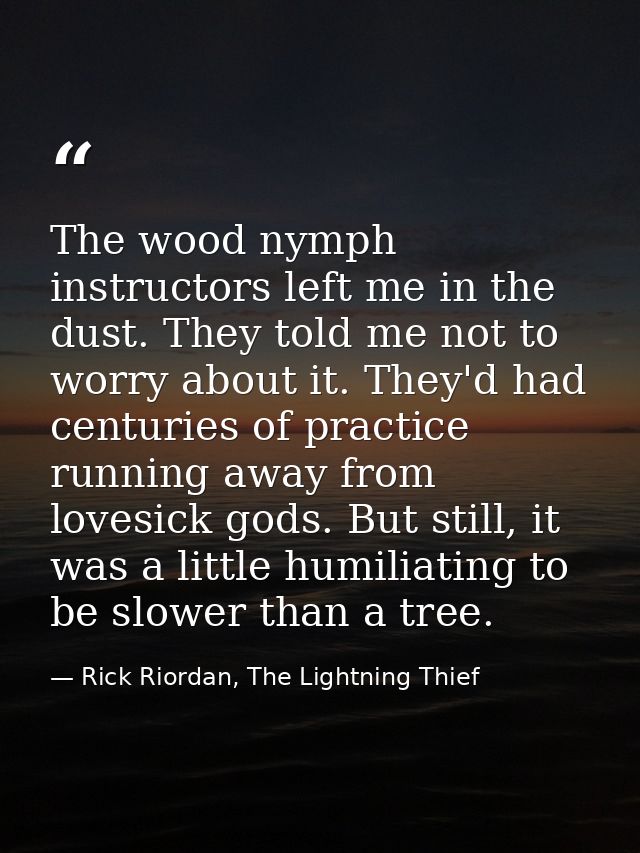 The wood nymph instructors left me in the dust. They told me not to worry about it. They'd had centuries of practice run — Rick Riordan, The Lightning Thief