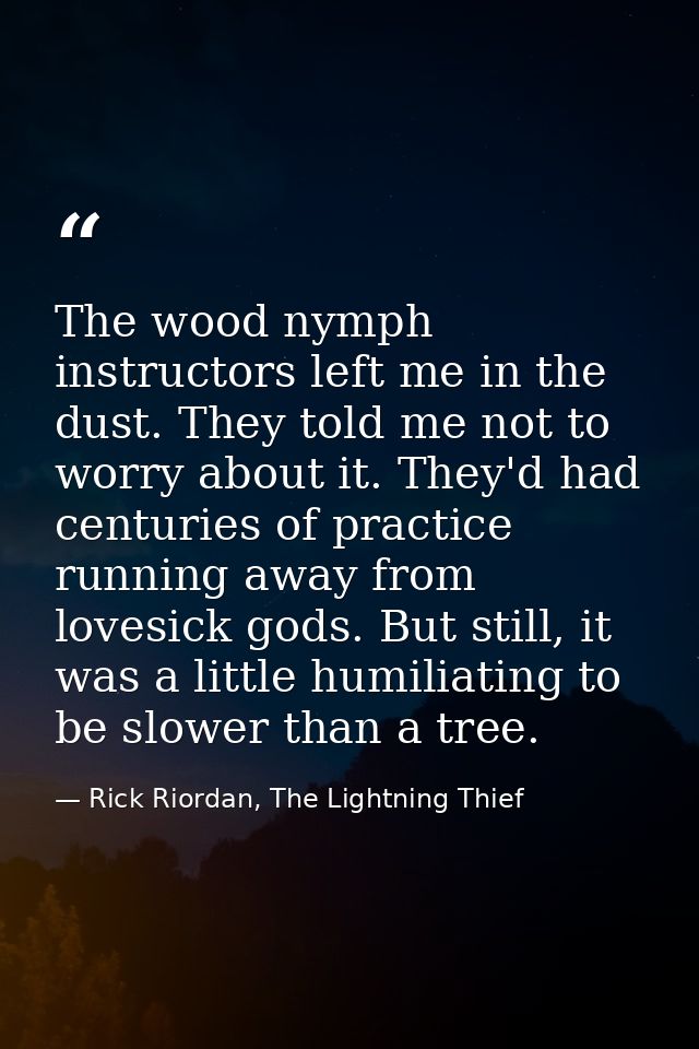 The wood nymph instructors left me in the dust. They told me not to worry about it. They'd had centuries of practice run — Rick Riordan, The Lightning Thief