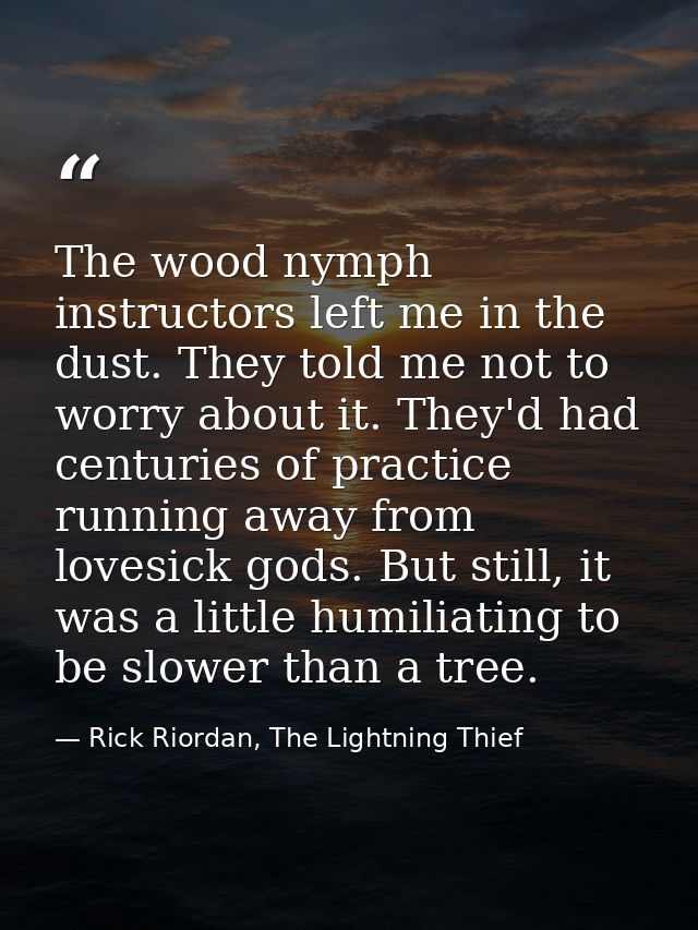 The wood nymph instructors left me in the dust. They told me not to worry about it. They'd had centuries of practice run — Rick Riordan, The Lightning Thief
