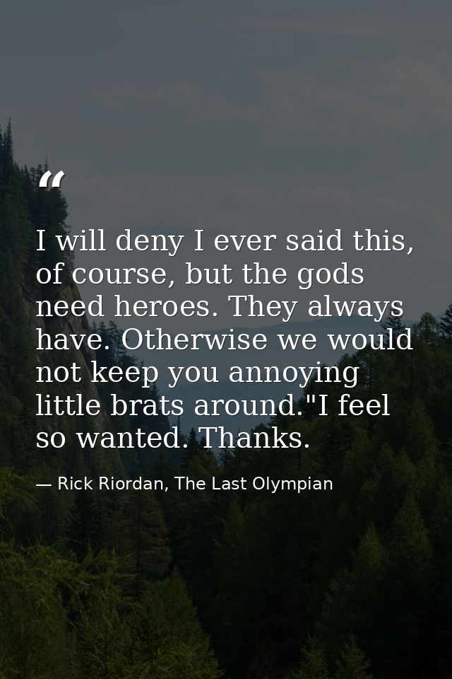 I will deny I ever said this, of course, but the gods need heroes. They always have. Otherwise we would not keep you ann — Rick Riordan, The Last Olympian