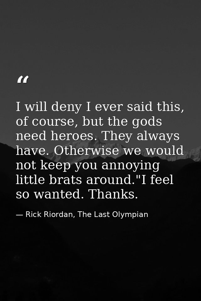 I will deny I ever said this, of course, but the gods need heroes. They always have. Otherwise we would not keep you ann — Rick Riordan, The Last Olympian