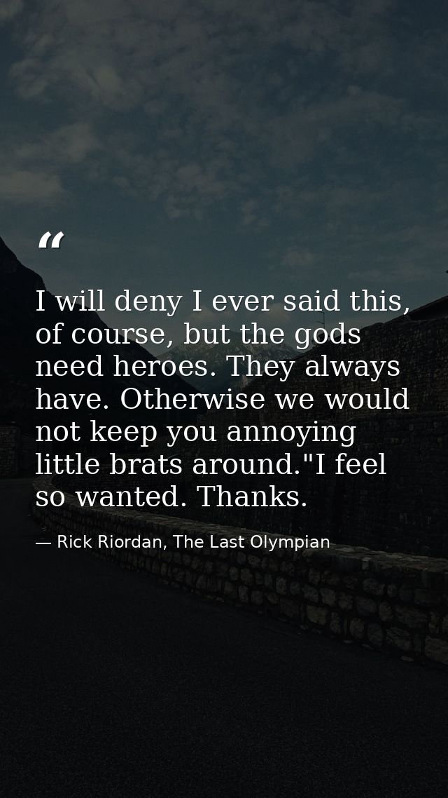 I will deny I ever said this, of course, but the gods need heroes. They always have. Otherwise we would not keep you ann — Rick Riordan, The Last Olympian
