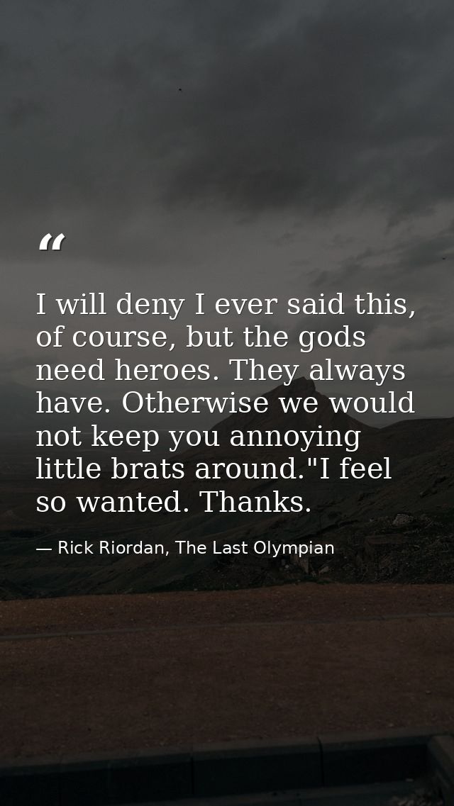 I will deny I ever said this, of course, but the gods need heroes. They always have. Otherwise we would not keep you ann — Rick Riordan, The Last Olympian