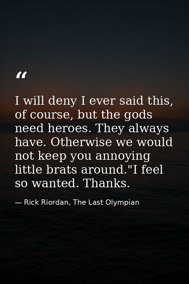 I will deny I ever said this, of course, but the gods need heroes. They always have. Otherwise we would not keep you ann — Rick Riordan, The Last Olympian
