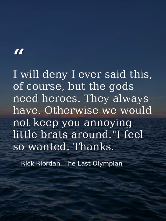 I will deny I ever said this, of course, but the gods need heroes. They always have. Otherwise we would not keep you ann — Rick Riordan, The Last Olympian