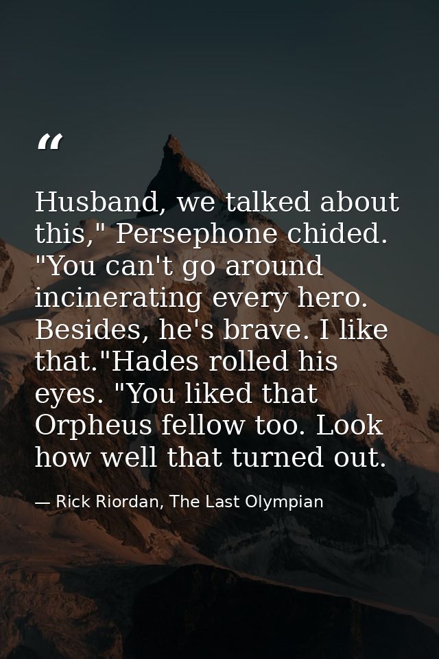 Husband, we talked about this," Persephone chided. "You can't go around incinerating every hero. Besides, he's brave. I  — Rick Riordan, The Last Olympian