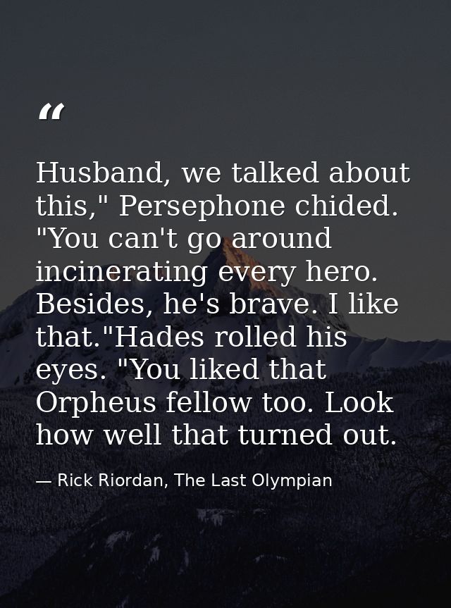 Husband, we talked about this," Persephone chided. "You can't go around incinerating every hero. Besides, he's brave. I  — Rick Riordan, The Last Olympian