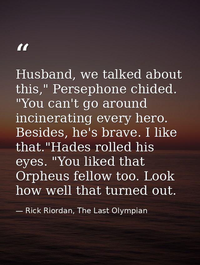 Husband, we talked about this," Persephone chided. "You can't go around incinerating every hero. Besides, he's brave. I  — Rick Riordan, The Last Olympian