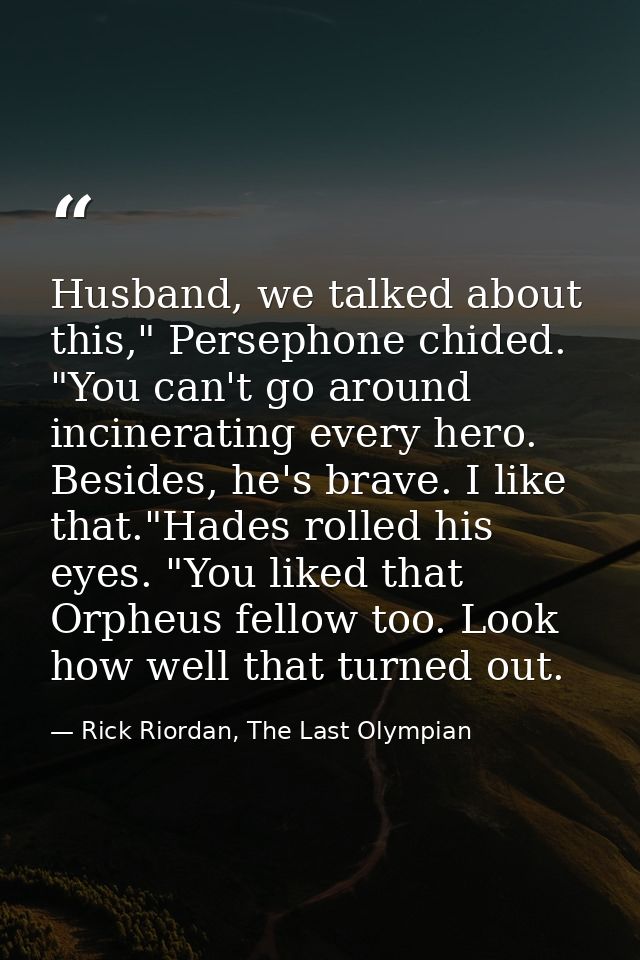 Husband, we talked about this," Persephone chided. "You can't go around incinerating every hero. Besides, he's brave. I  — Rick Riordan, The Last Olympian