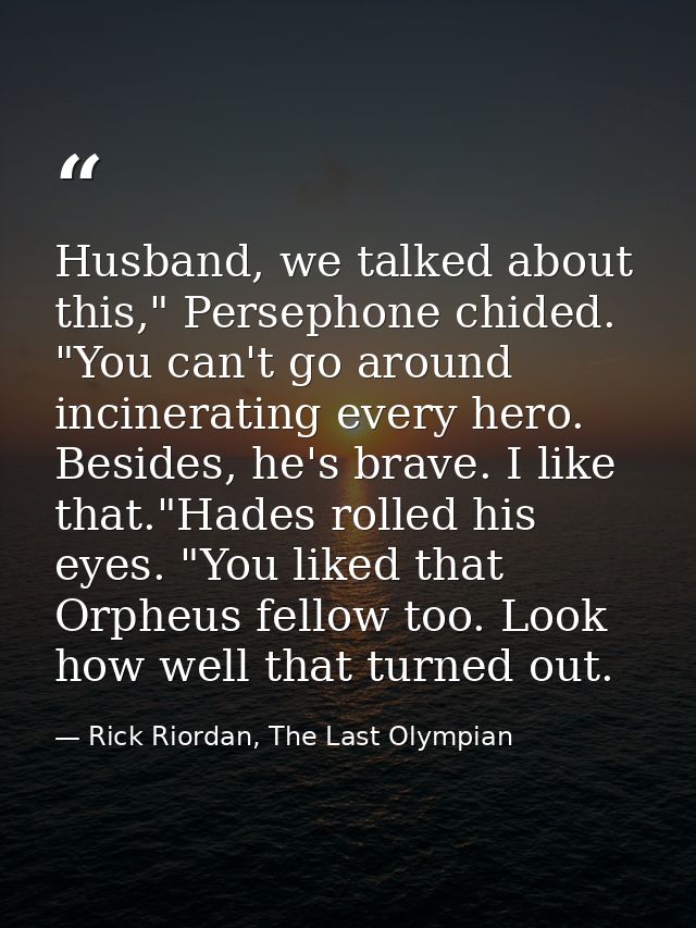 Husband, we talked about this," Persephone chided. "You can't go around incinerating every hero. Besides, he's brave. I  — Rick Riordan, The Last Olympian