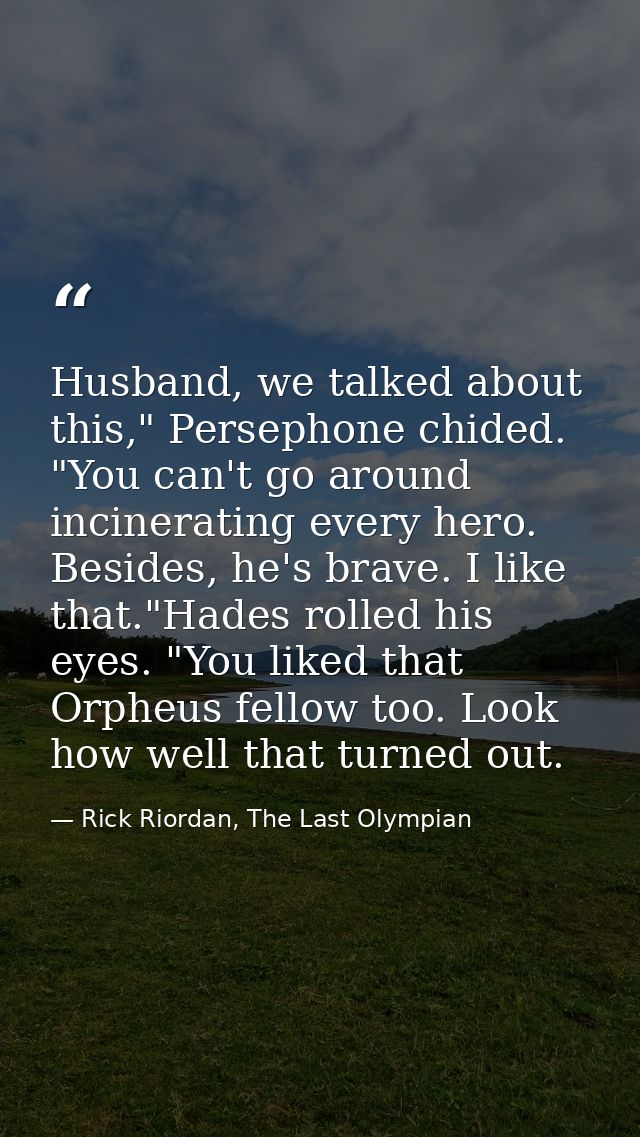 Husband, we talked about this," Persephone chided. "You can't go around incinerating every hero. Besides, he's brave. I  — Rick Riordan, The Last Olympian