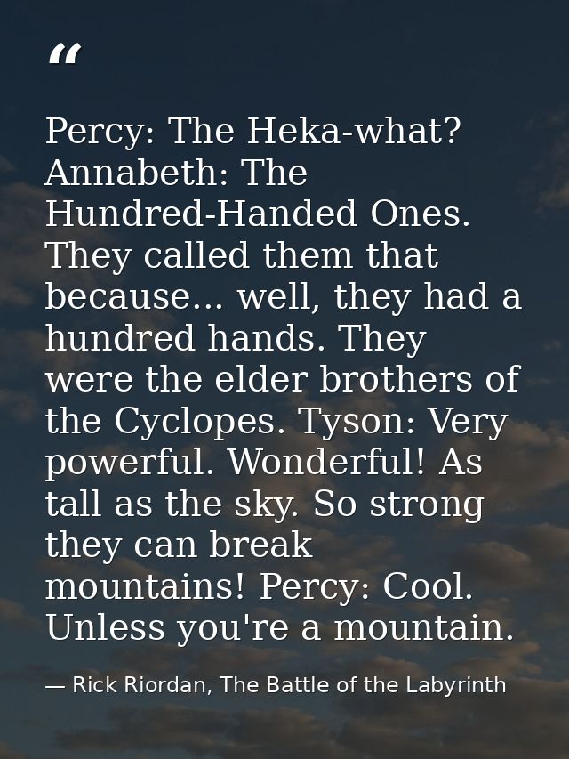 Percy: The Heka-what? Annabeth: The Hundred-Handed Ones. They called them that because... well, they had a hundred hands — Rick Riordan, The Battle of the Labyrinth