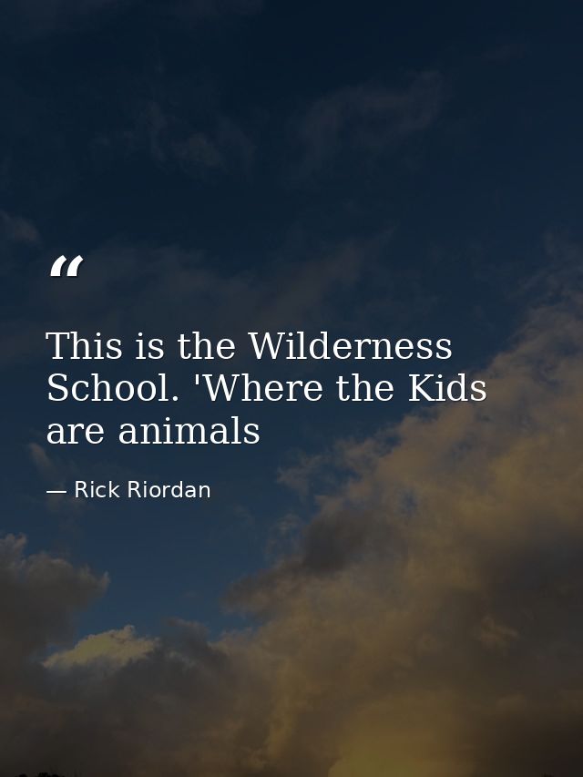 This is the Wilderness School. 'Where the Kids are animals — Rick Riordan