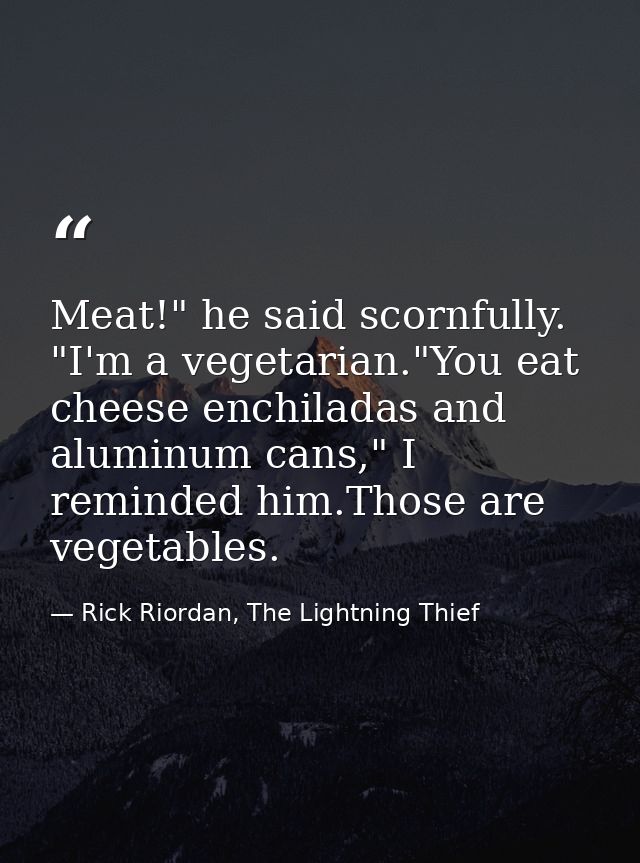 Meat!" he said scornfully. "I'm a vegetarian."You eat cheese enchiladas and aluminum cans," I reminded him.Those are veg — Rick Riordan, The Lightning Thief
