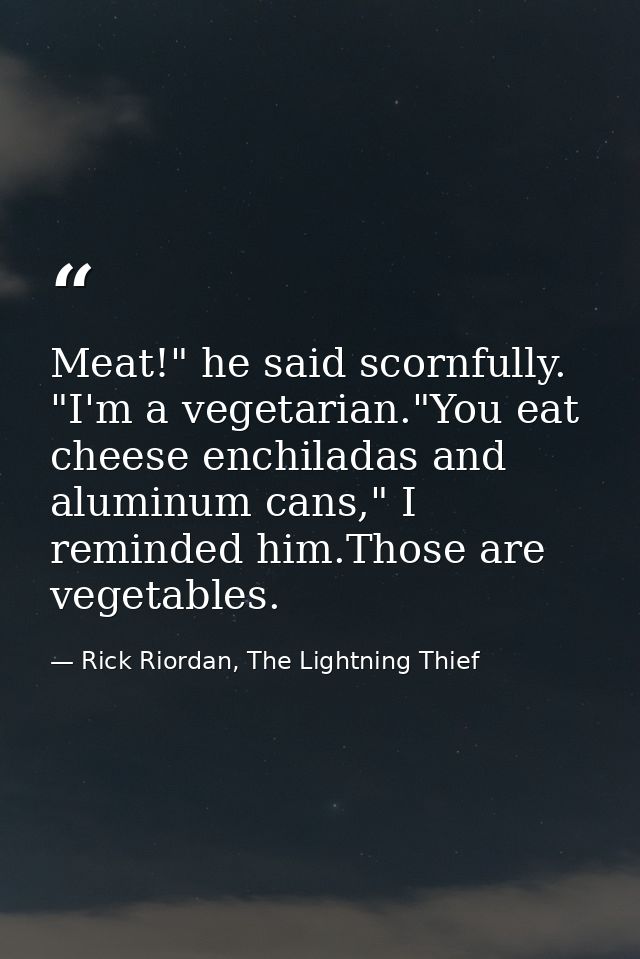 Meat!" he said scornfully. "I'm a vegetarian."You eat cheese enchiladas and aluminum cans," I reminded him.Those are veg — Rick Riordan, The Lightning Thief