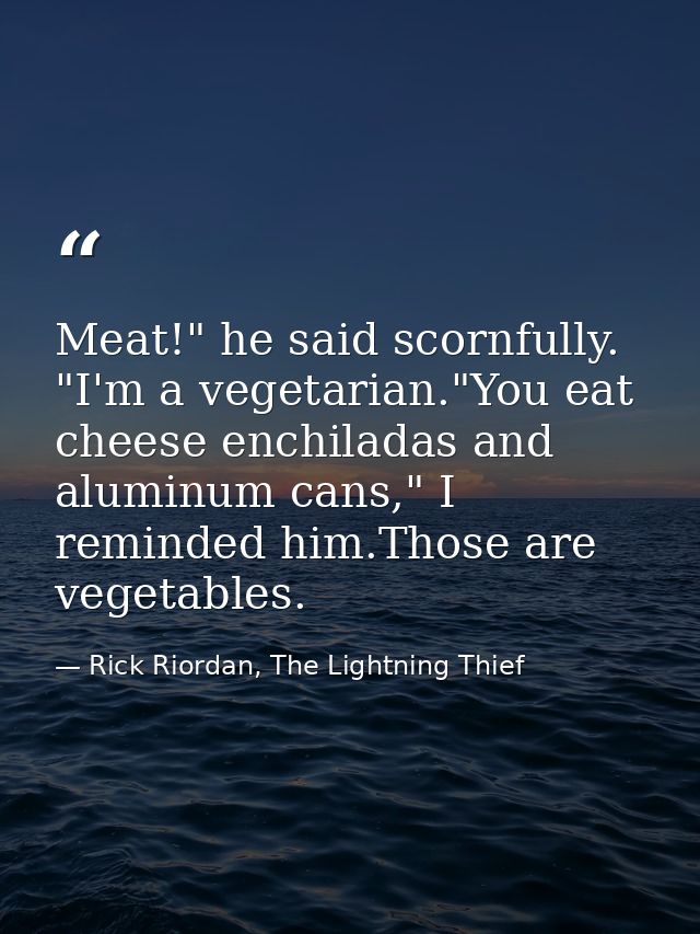 Meat!" he said scornfully. "I'm a vegetarian."You eat cheese enchiladas and aluminum cans," I reminded him.Those are veg — Rick Riordan, The Lightning Thief