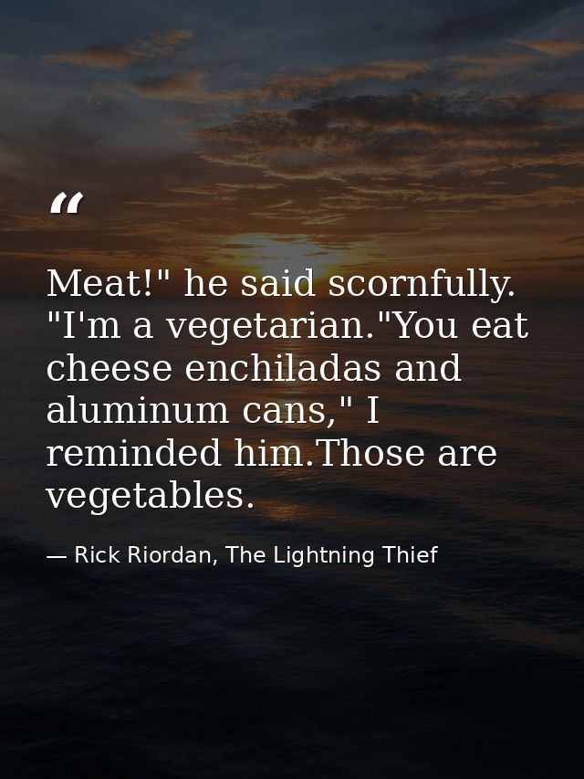 Meat!" he said scornfully. "I'm a vegetarian."You eat cheese enchiladas and aluminum cans," I reminded him.Those are veg — Rick Riordan, The Lightning Thief