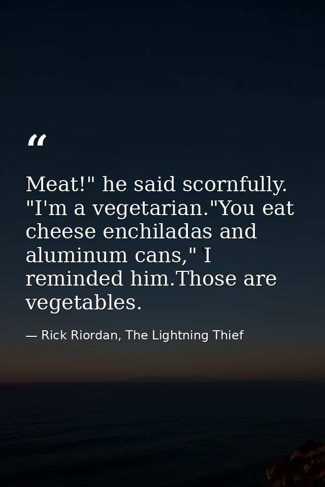 Meat!" he said scornfully. "I'm a vegetarian."You eat cheese enchiladas and aluminum cans," I reminded him.Those are veg — Rick Riordan, The Lightning Thief