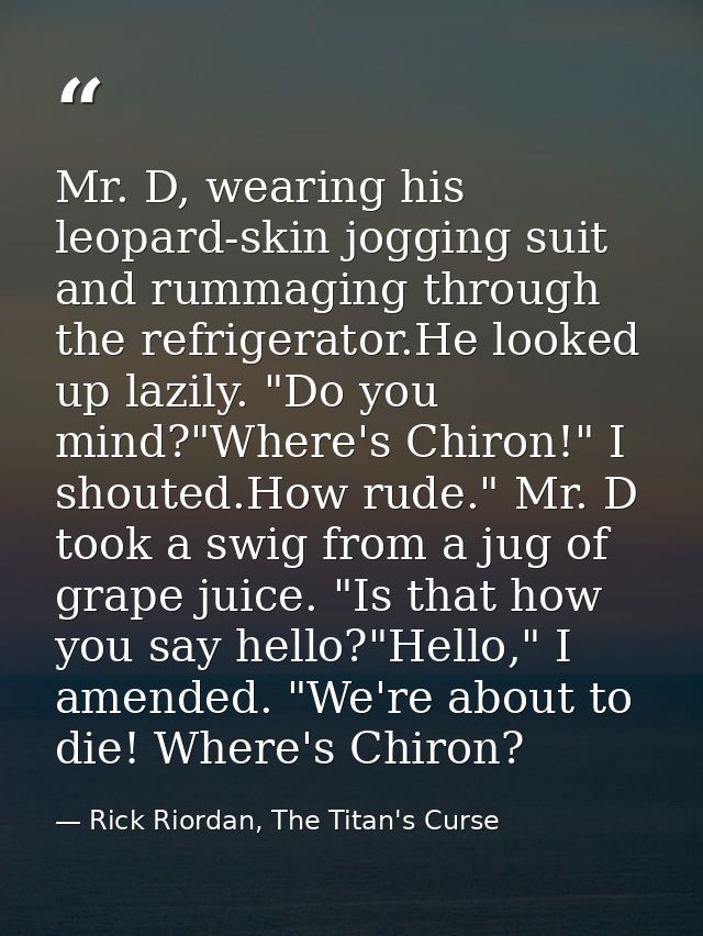Mr. D, wearing his leopard-skin jogging suit and rummaging through the refrigerator.He looked up lazily. "Do you mind?"W — Rick Riordan, The Titan's Curse