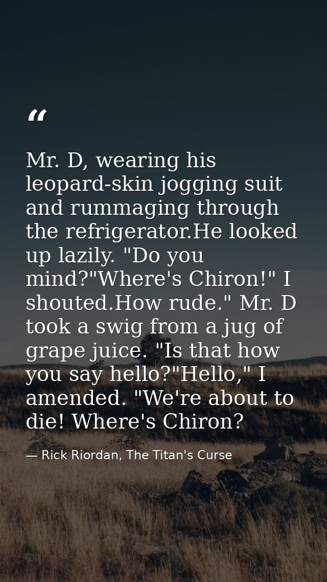 Mr. D, wearing his leopard-skin jogging suit and rummaging through the refrigerator.He looked up lazily. "Do you mind?"W — Rick Riordan, The Titan's Curse