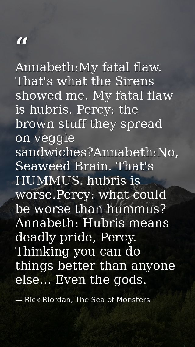 Annabeth:My fatal flaw. That's what the Sirens showed me. My fatal flaw is hubris. Percy: the brown stuff they spread on — Rick Riordan, The Sea of Monsters
