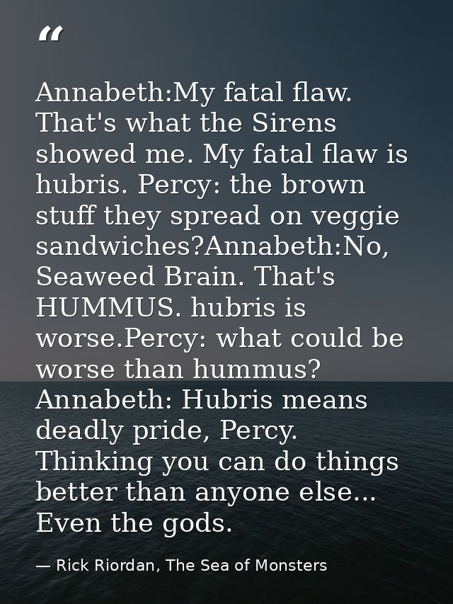Annabeth:My fatal flaw. That's what the Sirens showed me. My fatal flaw is hubris. Percy: the brown stuff they spread on — Rick Riordan, The Sea of Monsters