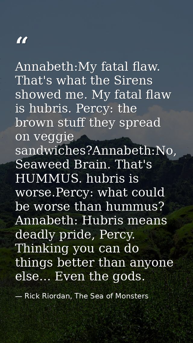 Annabeth:My fatal flaw. That's what the Sirens showed me. My fatal flaw is hubris. Percy: the brown stuff they spread on — Rick Riordan, The Sea of Monsters