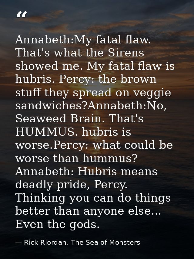 Annabeth:My fatal flaw. That's what the Sirens showed me. My fatal flaw is hubris. Percy: the brown stuff they spread on — Rick Riordan, The Sea of Monsters