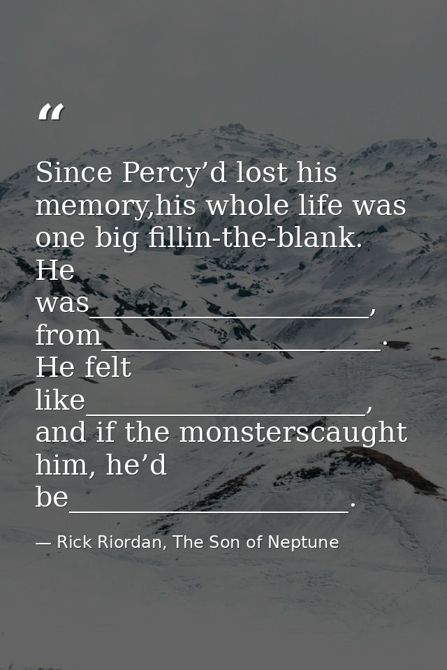 Since Percy’d lost his memory,his whole life was one big fillin-the-blank. He was____________________, from_____________ — Rick Riordan, The Son of Neptune