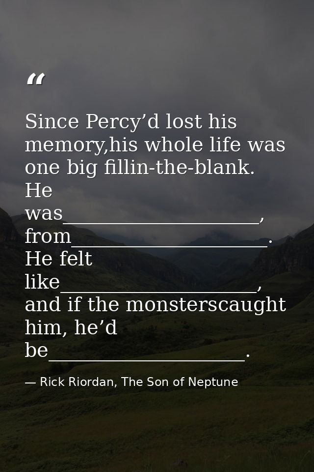 Since Percy’d lost his memory,his whole life was one big fillin-the-blank. He was____________________, from_____________ — Rick Riordan, The Son of Neptune
